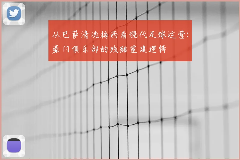 从巴萨清洗梅西看现代足球运营：豪门俱乐部的残酷重建逻辑