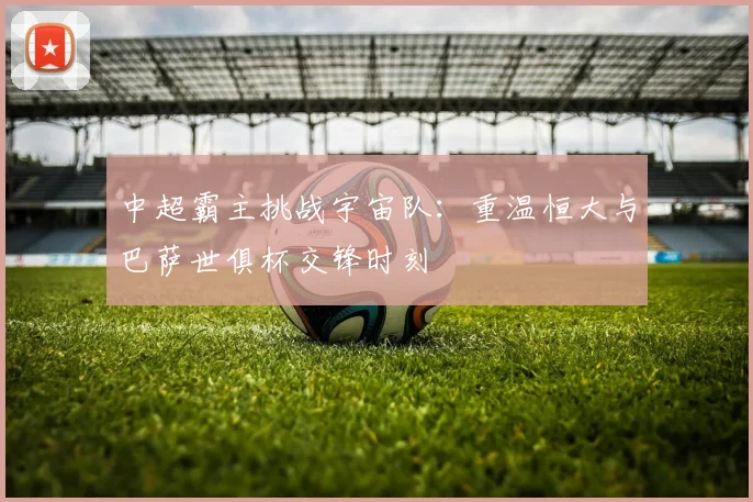 中超霸主挑战宇宙队：重温恒大与巴萨世俱杯交锋时刻