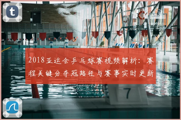 2018亚运会乒乓球赛视频解析：赛程关键分夺冠路径与赛事实时更新影响