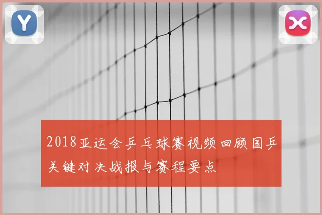 2018亚运会乒乓球赛视频回顾国乒关键对决战报与赛程要点