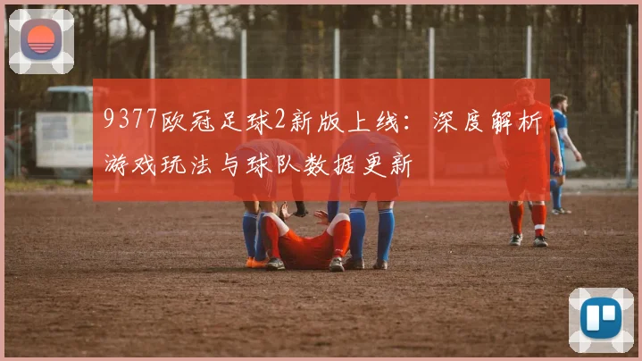 9377欧冠足球2新版上线：深度解析游戏玩法与球队数据更新