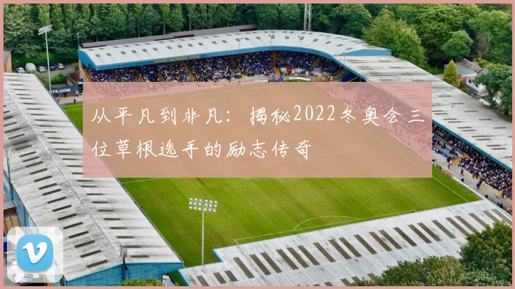 从平凡到非凡：揭秘2022冬奥会三位草根选手的励志传奇