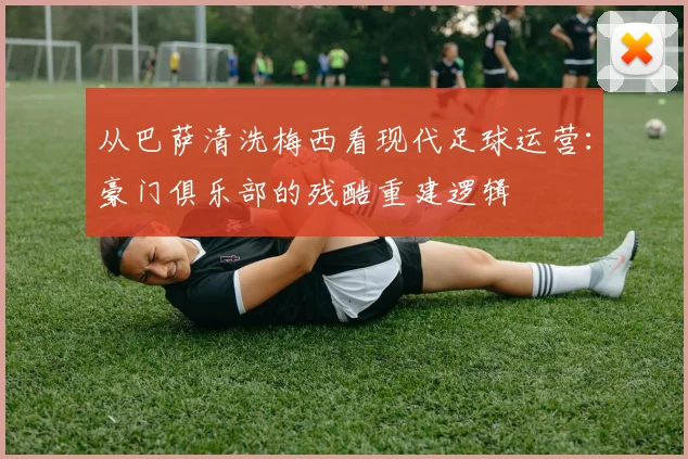 从巴萨清洗梅西看现代足球运营：豪门俱乐部的残酷重建逻辑