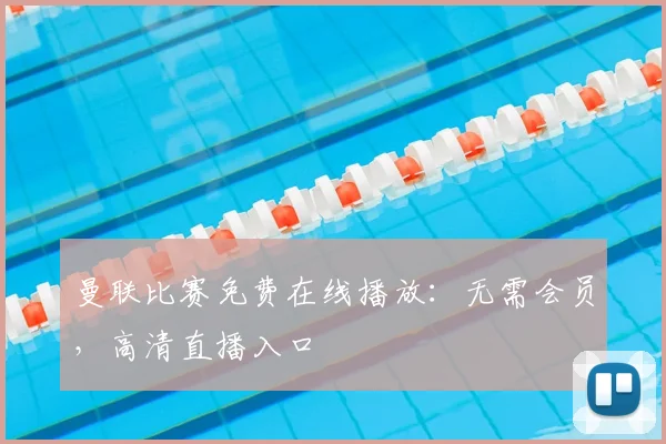 曼联比赛免费在线播放:无需会员,高清直播入口