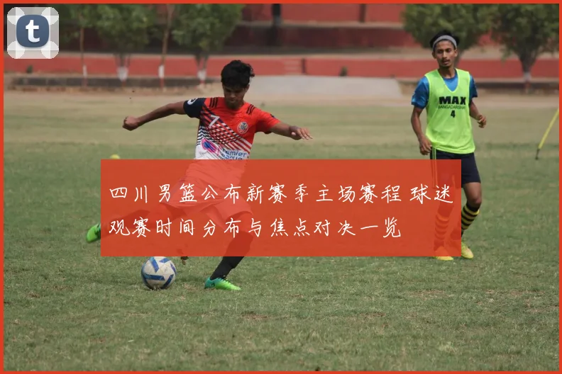 四川男篮公布新赛季主场赛程 球迷观赛时间分布与焦点对决一览