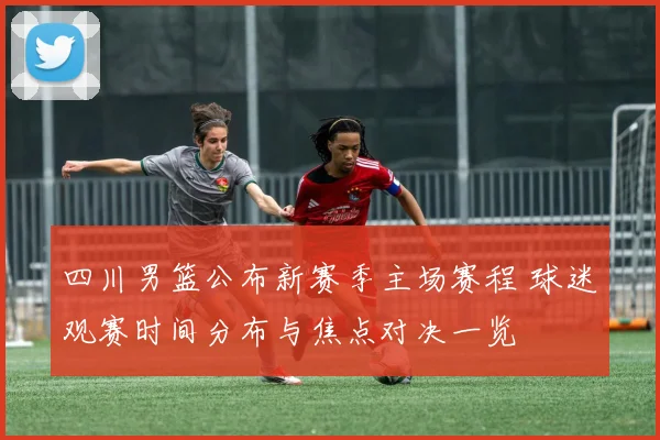 四川男篮公布新赛季主场赛程 球迷观赛时间分布与焦点对决一览