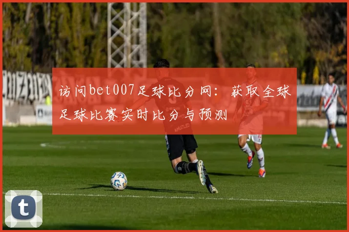 访问bet007足球比分网：获取全球足球比赛实时比分与预测