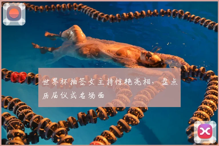 世界杯抽签女主持惊艳亮相，盘点历届仪式名场面