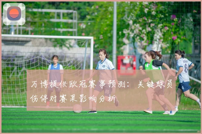 万博提供欧冠赛事预测：关键球员伤停对赛果影响分析