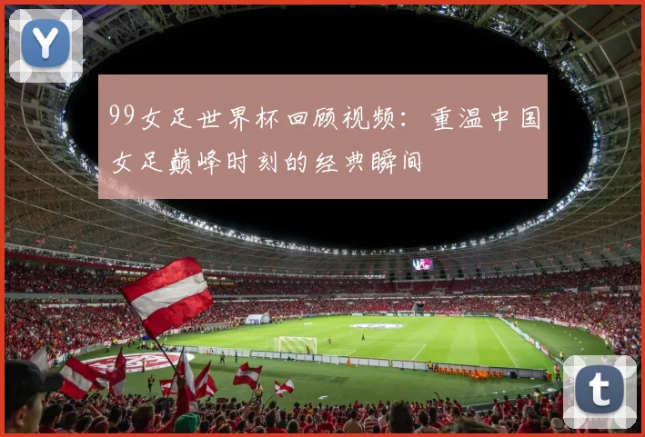 99女足世界杯回顾视频：重温中国女足巅峰时刻的经典瞬间