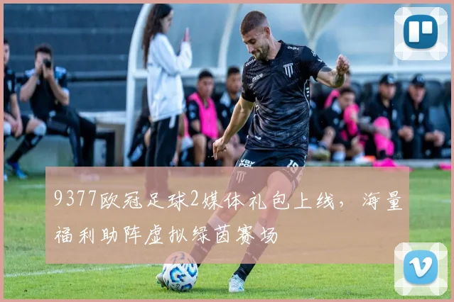9377欧冠足球2媒体礼包上线，海量福利助阵虚拟绿茵赛场