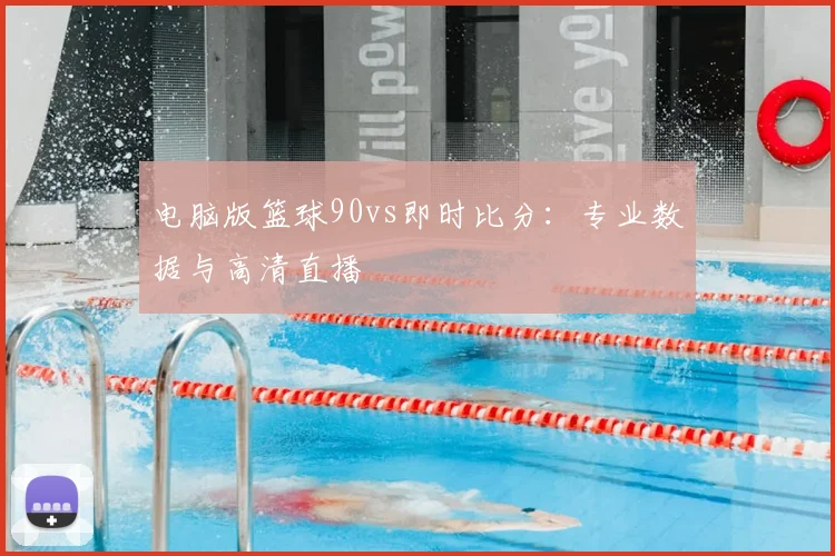 电脑版篮球90vs即时比分：专业数据与高清直播