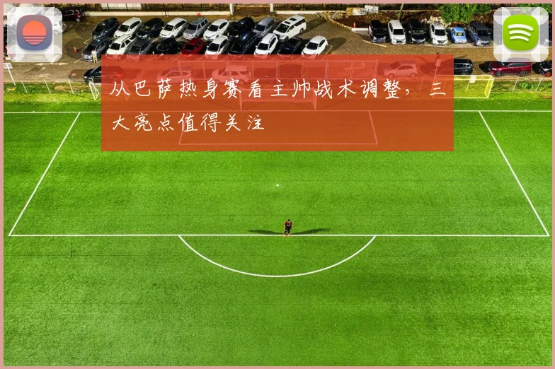 从巴萨热身赛看主帅战术调整，三大亮点值得关注