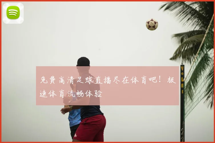 免费高清足球直播尽在体育吧！极速体育流畅体验
