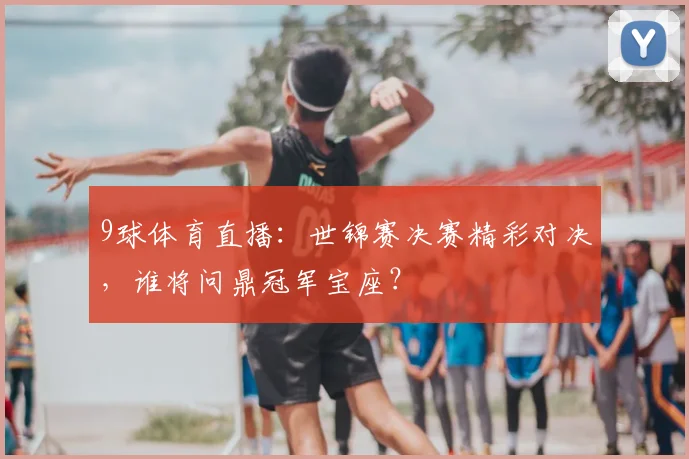 9球体育直播：世锦赛决赛精彩对决，谁将问鼎冠军宝座？