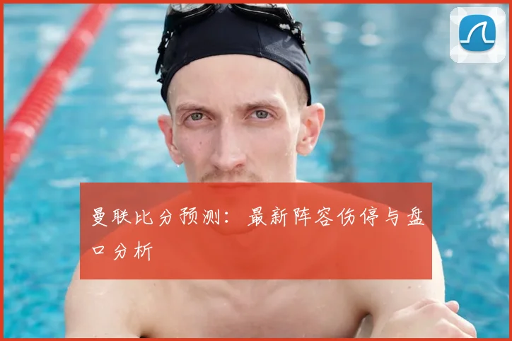 曼联比分预测:最新阵容伤停与盘口分析