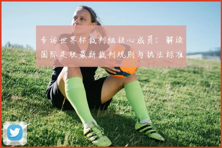 专访世界杯裁判组核心成员：解读国际足联最新裁判规则与执法标准