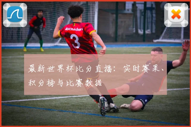 最新世界杯比分直播：实时赛果、积分榜与比赛数据