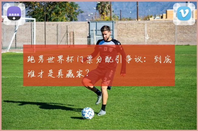 跑男世界杯门票分配引争议：到底谁才是真赢家？