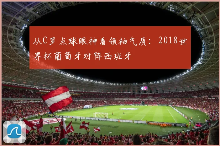 从C罗点球眼神看领袖气质：2018世界杯葡萄牙对阵西班牙