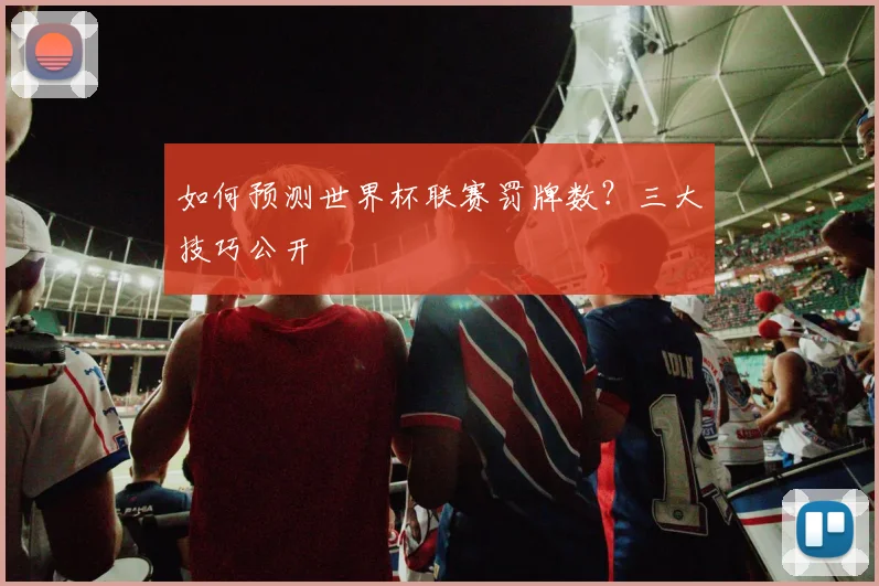 如何预测世界杯联赛罚牌数？三大技巧公开