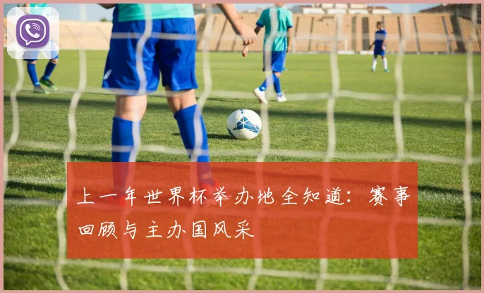 上一年世界杯举办地全知道：赛事回顾与主办国风采