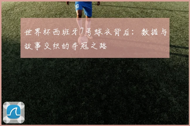 世界杯西班牙7号球衣背后：数据与故事交织的夺冠之路