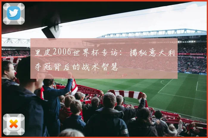 里皮2006世界杯专访：揭秘意大利夺冠背后的战术智慧