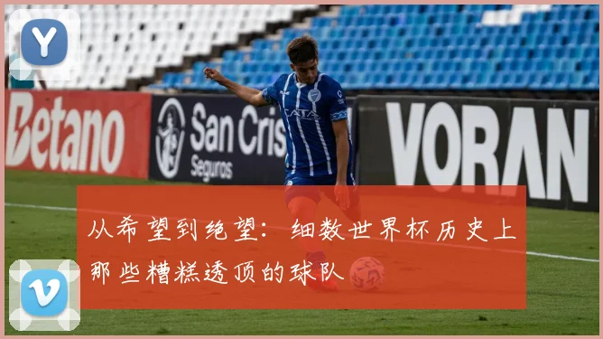 从希望到绝望：细数世界杯历史上那些糟糕透顶的球队