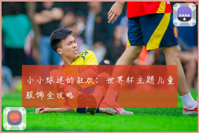 小小球迷的狂欢：世界杯主题儿童服饰全攻略