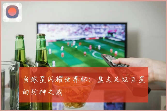 当球星闪耀世界杯：盘点足坛巨星的封神之战