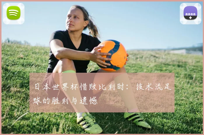 日本世界杯惜败比利时：技术流足球的胜利与遗憾