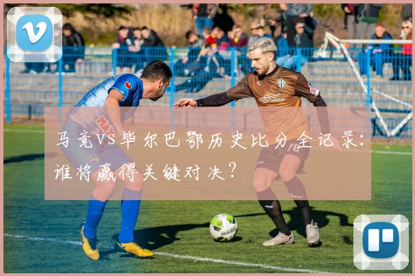 马竞vs毕尔巴鄂历史比分全记录：谁将赢得关键对决？