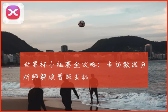世界杯小组赛全攻略：专访数据分析师解读晋级玄机