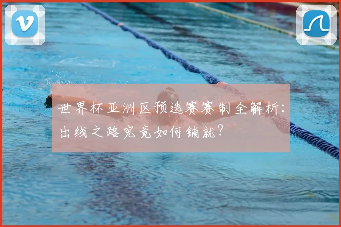 世界杯亚洲区预选赛赛制全解析：出线之路究竟如何铺就？