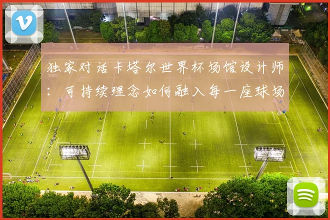 独家对话卡塔尔世界杯场馆设计师：可持续理念如何融入每一座球场？