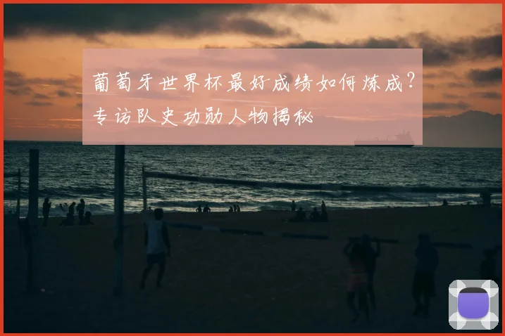 葡萄牙世界杯最好成绩如何炼成？专访队史功勋人物揭秘