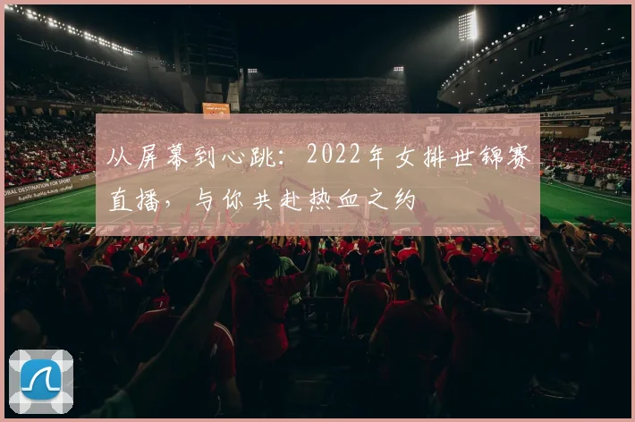 从屏幕到心跳:2022年女排世锦赛直播,与你共赴热血之约