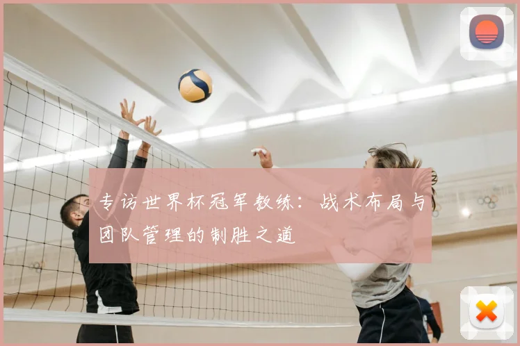 专访世界杯冠军教练：战术布局与团队管理的制胜之道