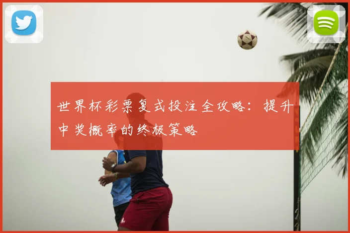 世界杯彩票复式投注全攻略：提升中奖概率的终极策略