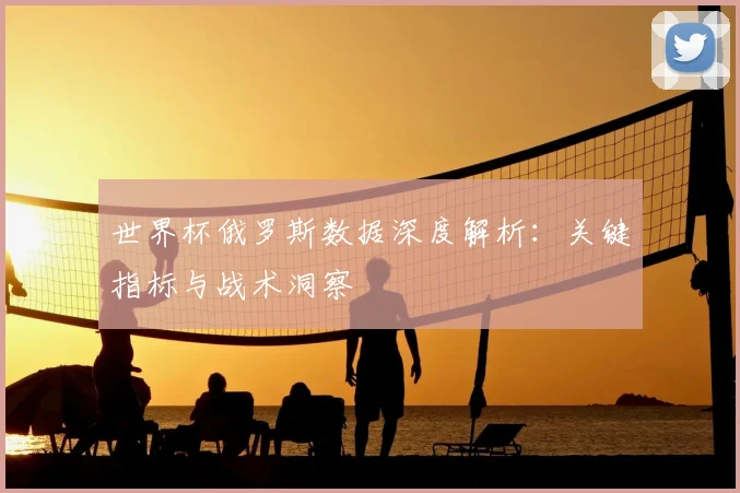 世界杯俄罗斯数据深度解析:关键指标与战术洞察