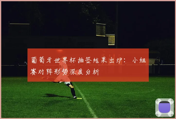 葡萄牙世界杯抽签结果出炉:小组赛对阵形势深度分析