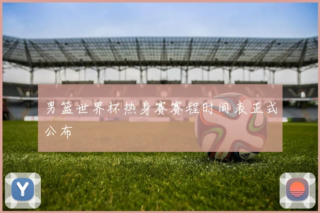 男篮世界杯热身赛赛程时间表正式公布