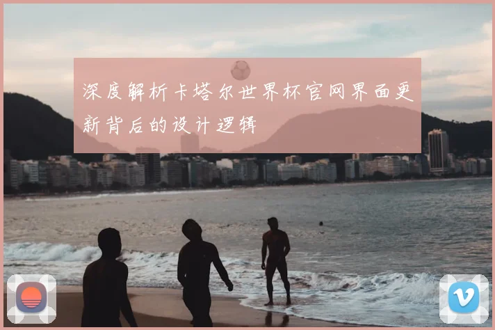 深度解析卡塔尔世界杯官网界面更新背后的设计逻辑