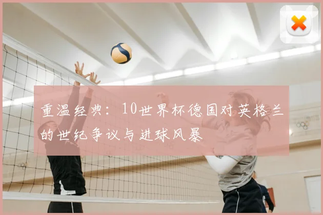 重温经典:10世界杯德国对英格兰的世纪争议与进球风暴