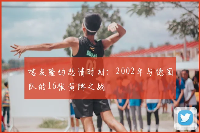 喀麦隆的悲情时刻：2002年与德国队的16张黄牌之战