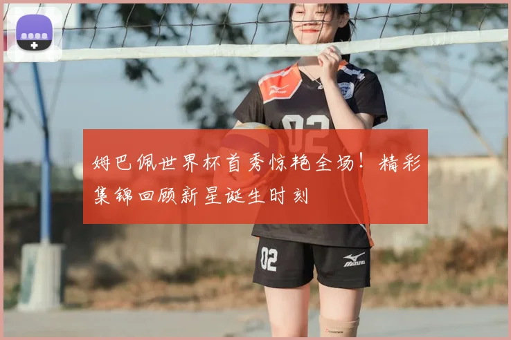 姆巴佩世界杯首秀惊艳全场!精彩集锦回顾新星诞生时刻