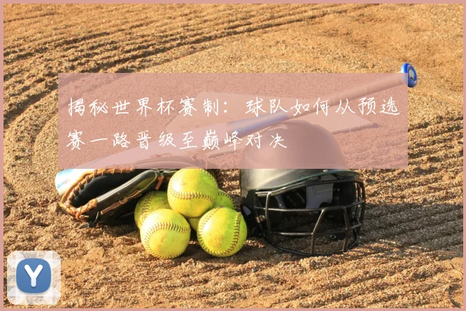 揭秘世界杯赛制:球队如何从预选赛一路晋级至巅峰对决
