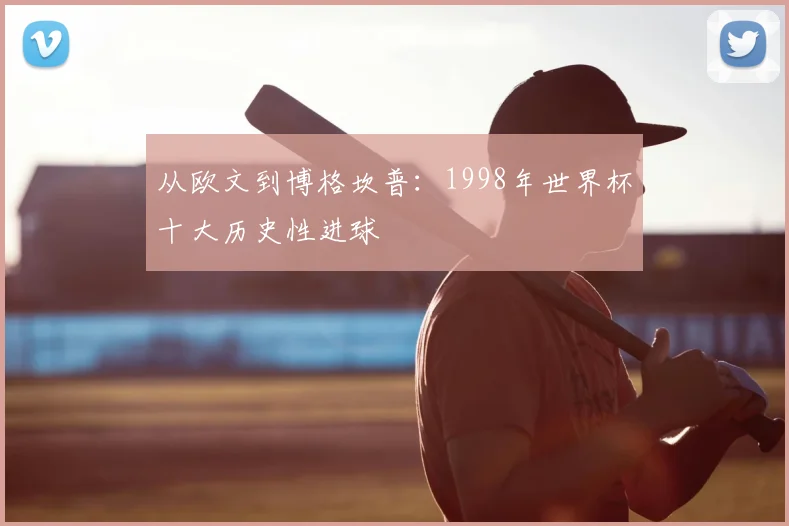 从欧文到博格坎普：1998年世界杯十大历史性进球