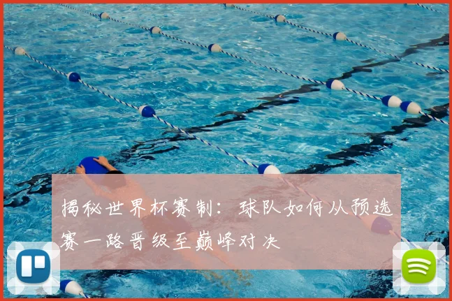 揭秘世界杯赛制:球队如何从预选赛一路晋级至巅峰对决